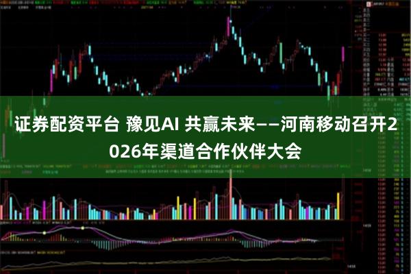 证券配资平台 豫见AI 共赢未来——河南移动召开2026年渠道合作伙伴大会