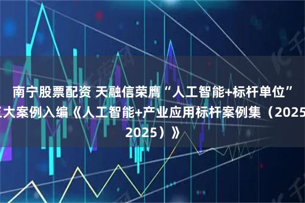 南宁股票配资 天融信荣膺“人工智能+标杆单位”，三大案例入编《人工智能+产业应用标杆案例集（2025）》