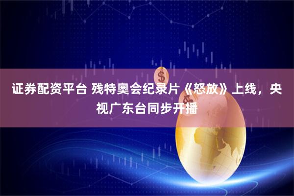 证券配资平台 残特奥会纪录片《怒放》上线，央视广东台同步开播