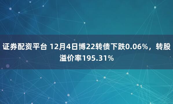 证券配资平台 12月4日博22转债下跌0.06%，转股溢价率195.31%