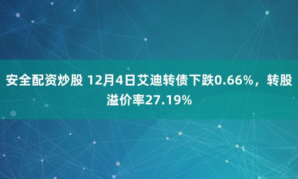 安全配资炒股 12月4日艾迪转债下跌0.66%，转股溢价率27.19%