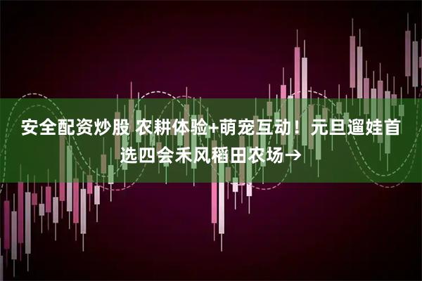 安全配资炒股 农耕体验+萌宠互动！元旦遛娃首选四会禾风稻田农场→