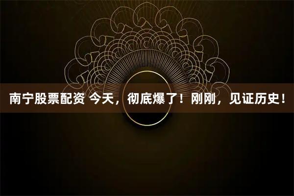 南宁股票配资 今天，彻底爆了！刚刚，见证历史！