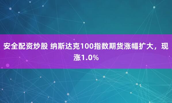 安全配资炒股 纳斯达克100指数期货涨幅扩大，现涨1.0%