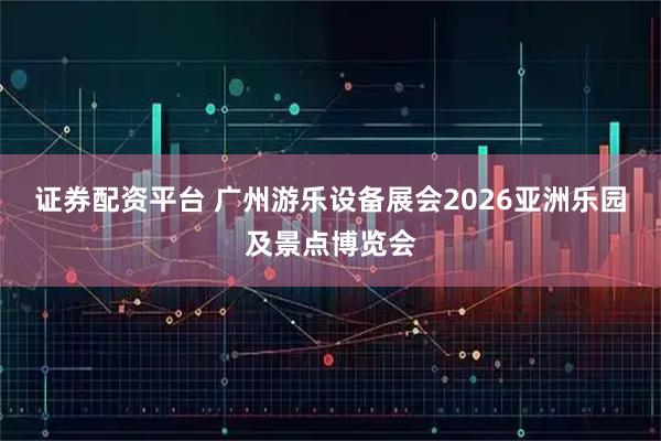 证券配资平台 广州游乐设备展会2026亚洲乐园及景点博览会