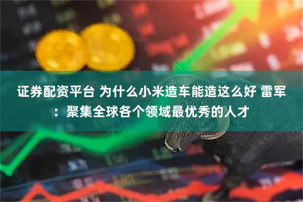 证券配资平台 为什么小米造车能造这么好 雷军：聚集全球各个领域最优秀的人才