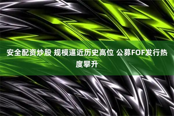 安全配资炒股 规模逼近历史高位 公募FOF发行热度攀升