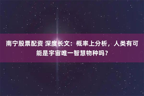 南宁股票配资 深度长文：概率上分析，人类有可能是宇宙唯一智慧物种吗？