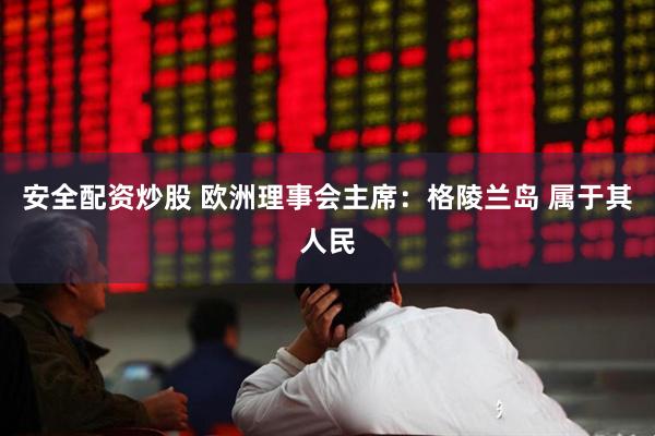 安全配资炒股 欧洲理事会主席：格陵兰岛 属于其人民