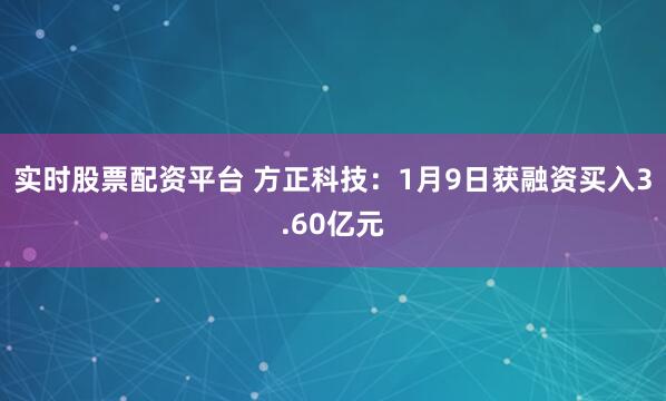 实时股票配资平台 方正科技：1月9日获融资买入3.60亿元