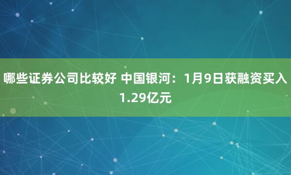 哪些证券公司比较好 中国银河：1月9日获融资买入1.29亿元
