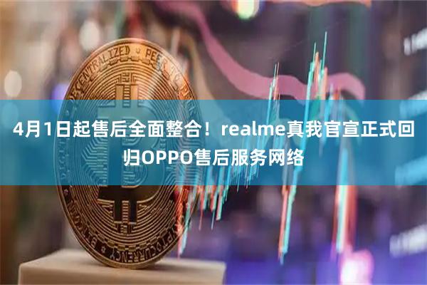 4月1日起售后全面整合!realme真我官宣正式回归OPPO售后服务网络