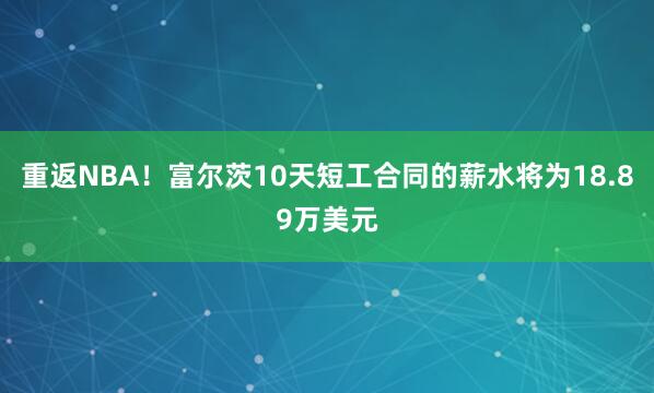 重返NBA！富尔茨10天短工合同的薪水将为18.89万美元