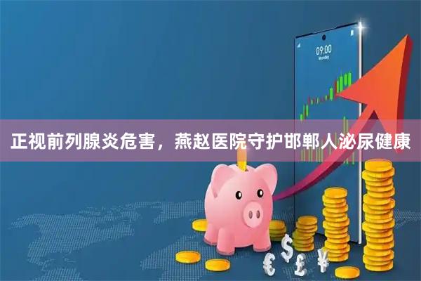 正视前列腺炎危害，燕赵医院守护邯郸人泌尿健康