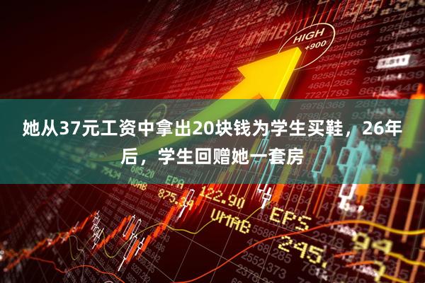 她从37元工资中拿出20块钱为学生买鞋，26年后，学生回赠她一套房