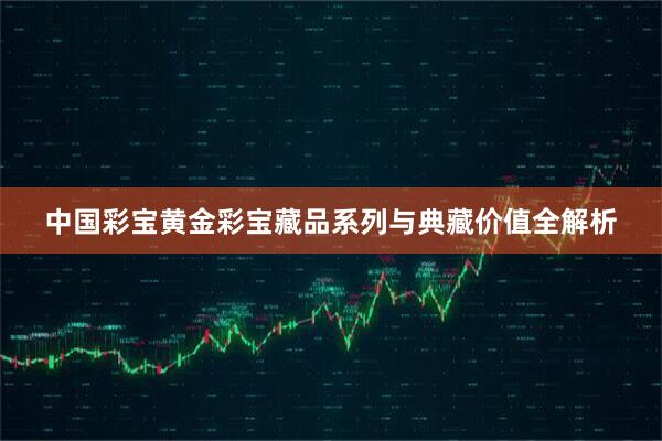 中国彩宝黄金彩宝藏品系列与典藏价值全解析